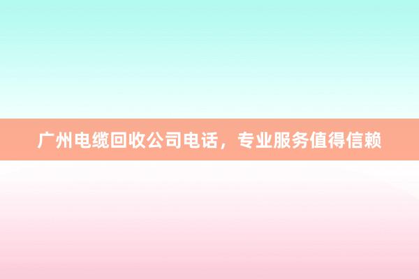 广州电缆回收公司电话，专业服务值得信赖