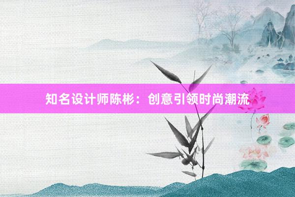 知名设计师陈彬：创意引领时尚潮流