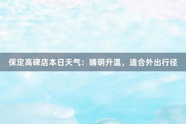 保定高碑店本日天气：晴明升温，适合外出行径